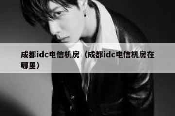 成都idc电信机房（成都idc电信机房在哪里）