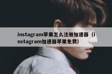 instagram苹果怎么注册加速器（instagram加速器苹果免费）