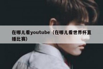 在哪儿看youtube（在哪儿看世界杯直播比赛）