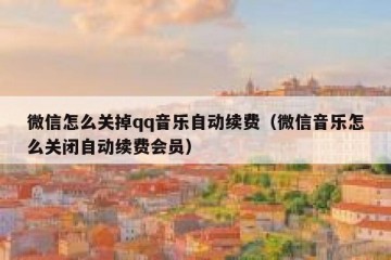 微信怎么关掉qq音乐自动续费（微信音乐怎么关闭自动续费会员）