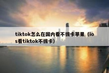 tiktok怎么在国内看不拔卡苹果（ios看tiktok不拔卡）