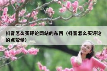 抖音怎么买评论网站的东西（抖音怎么买评论的点赞量）
