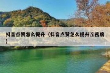 抖音点赞怎么提升（抖音点赞怎么提升亲密度）