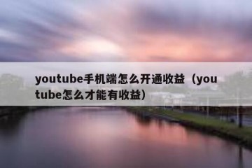 youtube手机端怎么开通收益（youtube怎么才能有收益）