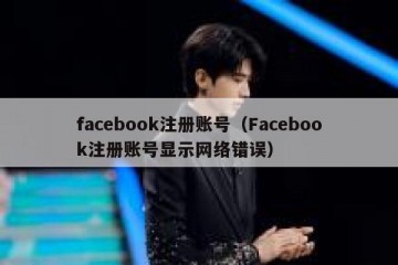 facebook注册账号（Facebook注册账号显示网络错误）