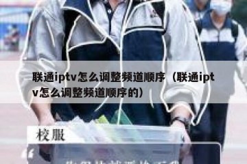 联通iptv怎么调整频道顺序（联通iptv怎么调整频道顺序的）