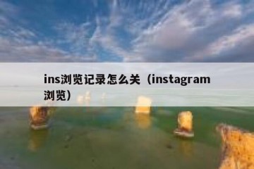 ins浏览记录怎么关（instagram浏览）