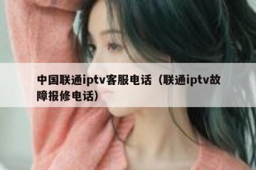 中国联通iptv客服电话（联通iptv故障报修电话）