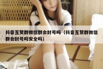 抖音互赞群微信群会封号吗（抖音互赞群微信群会封号吗安全吗）