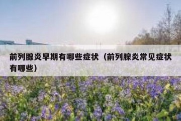 前列腺炎早期有哪些症状（前列腺炎常见症状有哪些）
