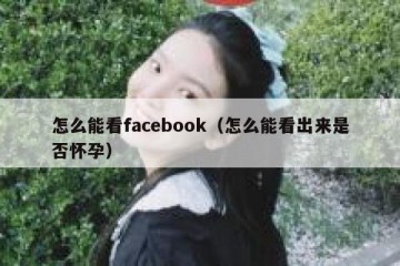 怎么能看facebook（怎么能看出来是否怀孕）