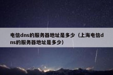 电信dns的服务器地址是多少（上海电信dns的服务器地址是多少）