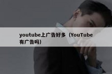 youtube上广告好多（YouTube有广告吗）