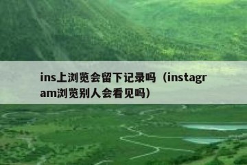 ins上浏览会留下记录吗（instagram浏览别人会看见吗）