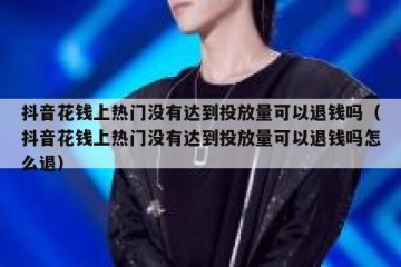 抖音花钱上热门没有达到投放量可以退钱吗（抖音花钱上热门没有达到投放量可以退钱吗怎么退）