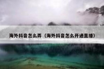 海外抖音怎么弄（海外抖音怎么开通直播）