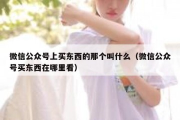 微信公众号上买东西的那个叫什么（微信公众号买东西在哪里看）
