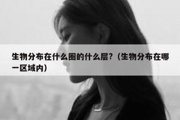 生物分布在什么圈的什么层?（生物分布在哪一区域内）