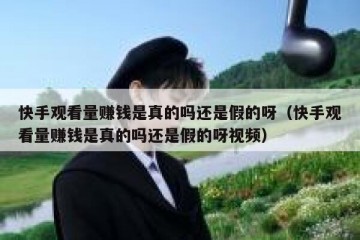 快手观看量赚钱是真的吗还是假的呀（快手观看量赚钱是真的吗还是假的呀视频）
