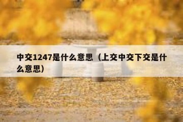 中交1247是什么意思（上交中交下交是什么意思）