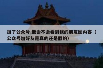 加了公众号,他会不会看到我的朋友圈内容（公众号加好友是真的还是假的）