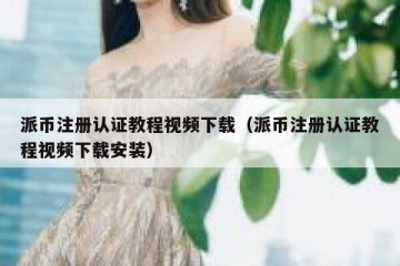 派币注册认证教程视频下载（派币注册认证教程视频下载安装）