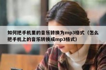 如何把手机里的音乐转换为mp3格式（怎么把手机上的音乐转换成mp3格式）