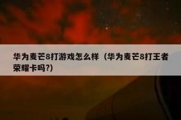 华为麦芒8打游戏怎么样（华为麦芒8打王者荣耀卡吗?）
