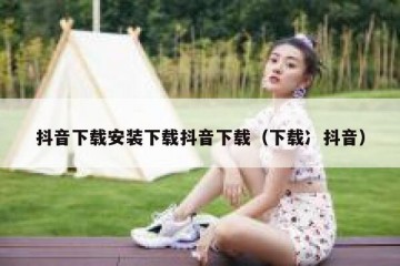 抖音下载安装下载抖音下载（下载冫抖音）