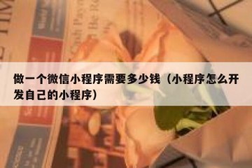 做一个微信小程序需要多少钱（小程序怎么开发自己的小程序）