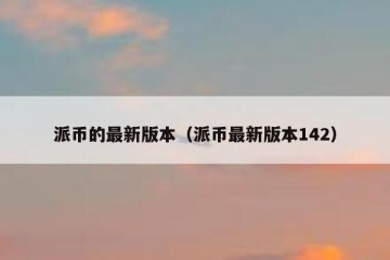 派币的最新版本（派币最新版本142）