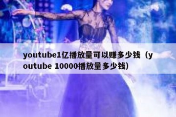 youtube1亿播放量可以赚多少钱（youtube 10000播放量多少钱）