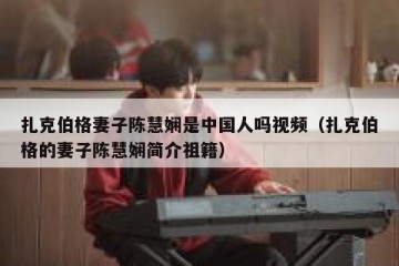 扎克伯格妻子陈慧娴是中国人吗视频（扎克伯格的妻子陈慧娴简介祖籍）