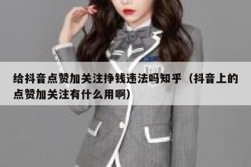 给抖音点赞加关注挣钱违法吗知乎（抖音上的点赞加关注有什么用啊）