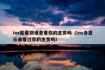 ins能看到谁查看你的主页吗（ins会显示谁看过你的主页吗）