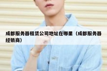 成都服务器租赁公司地址在哪里（成都服务器经销商）
