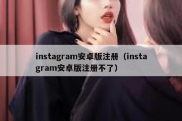 instagram安卓版注册（instagram安卓版注册不了）