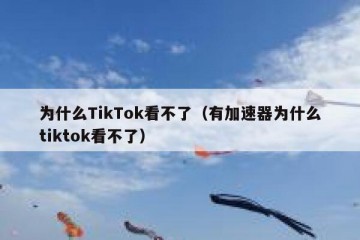 为什么TikTok看不了（有加速器为什么tiktok看不了）