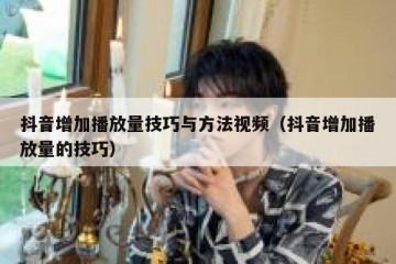 抖音增加播放量技巧与方法视频（抖音增加播放量的技巧）