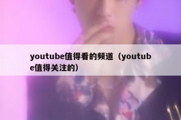 youtube值得看的频道（youtube值得关注的）