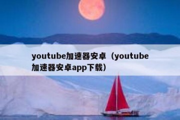 youtube加速器安卓（youtube加速器安卓app下载）