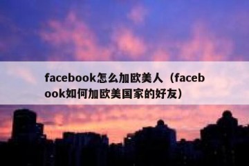 facebook怎么加欧美人（facebook如何加欧美国家的好友）