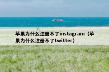苹果为什么注册不了instagram（苹果为什么注册不了twitter）