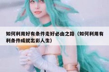 如何利用好有条件走好必由之路（如何利用有利条件成就出彩人生）