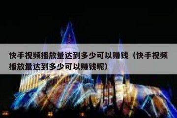 快手视频播放量达到多少可以赚钱（快手视频播放量达到多少可以赚钱呢）