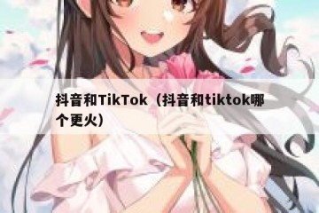 抖音和TikTok（抖音和tiktok哪个更火）