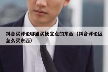 抖音买评论哪里买便宜点的东西（抖音评论区怎么买东西）