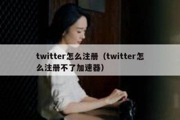 twitter怎么注册（twitter怎么注册不了加速器）
