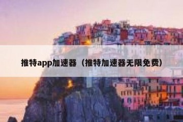 推特app加速器（推特加速器无限免费）