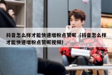抖音怎么样才能快速增粉点赞呢（抖音怎么样才能快速增粉点赞呢视频）